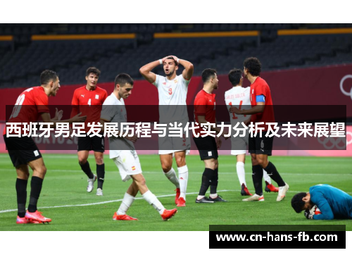 西班牙男足发展历程与当代实力分析及未来展望 西班牙男足发展历程与当代实力分析及未来展望