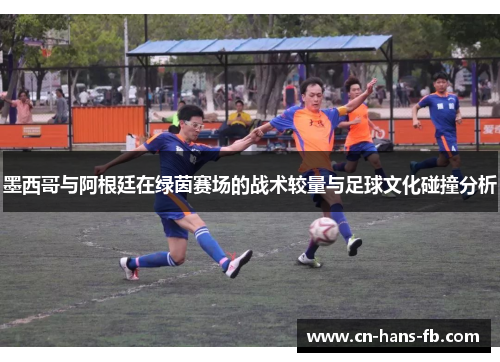 墨西哥与阿根廷在绿茵赛场的战术较量与足球文化碰撞分析