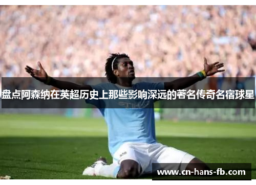 盘点阿森纳在英超历史上那些影响深远的著名传奇名宿球星
