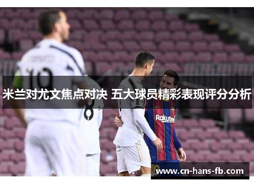 米兰对尤文焦点对决 五大球员精彩表现评分分析