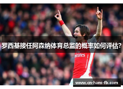 罗西基接任阿森纳体育总监的概率如何评估？