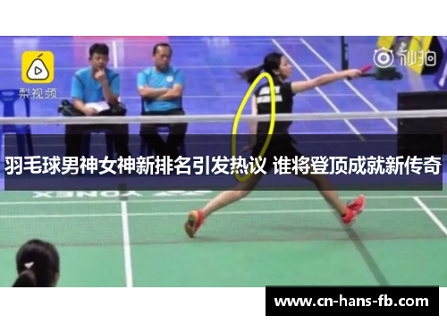 羽毛球男神女神新排名引发热议 谁将登顶成就新传奇