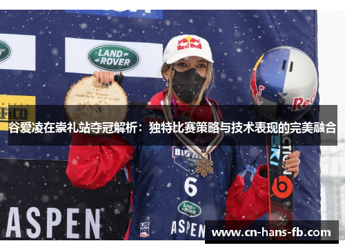 谷爱凌在崇礼站夺冠解析：独特比赛策略与技术表现的完美融合