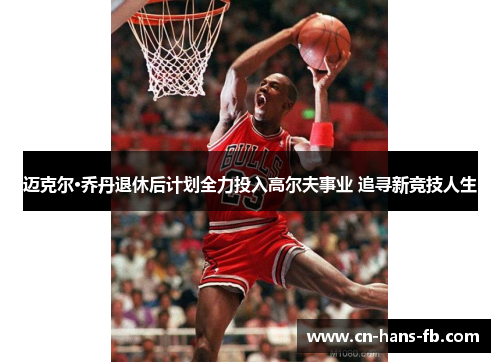 迈克尔·乔丹退休后计划全力投入高尔夫事业 追寻新竞技人生