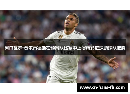 阿尔瓦罗·费尔南德斯在预备队比赛中上演精彩进球助球队取胜 阿尔瓦罗·费尔南德斯在预备队比赛中上演精彩进球助球队取胜
