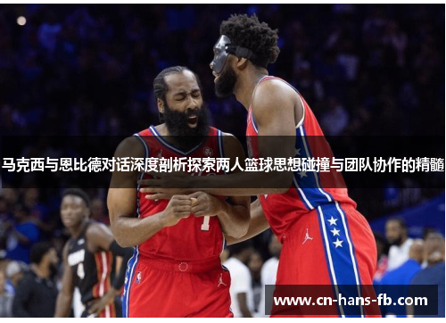 马克西与恩比德对话深度剖析探索两人篮球思想碰撞与团队协作的精髓 马克西与恩比德对话深度剖析探索两人篮球思想碰撞与团队协作的精髓