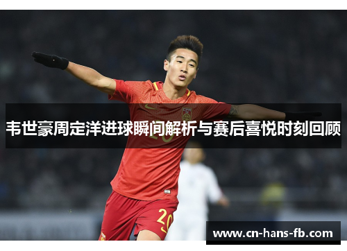 韦世豪周定洋进球瞬间解析与赛后喜悦时刻回顾