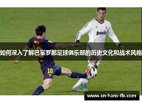 如何深入了解巴塞罗那足球俱乐部的历史文化和战术风格 如何深入了解巴塞罗那足球俱乐部的历史文化和战术风格
