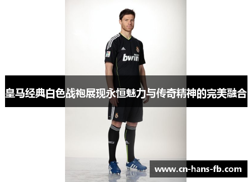 皇马经典白色战袍展现永恒魅力与传奇精神的完美融合 皇马经典白色战袍展现永恒魅力与传奇精神的完美融合