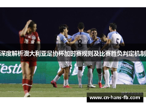 深度解析澳大利亚足协杯加时赛规则及比赛胜负判定机制 深度解析澳大利亚足协杯加时赛规则及比赛胜负判定机制