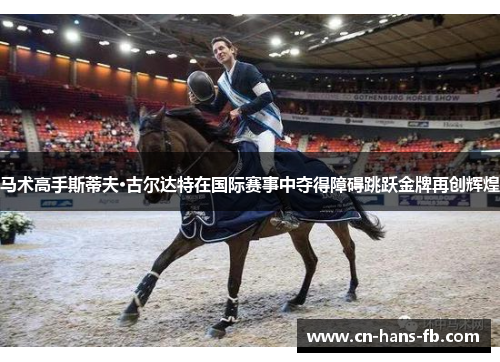 马术高手斯蒂夫·古尔达特在国际赛事中夺得障碍跳跃金牌再创辉煌 马术高手斯蒂夫·古尔达特在国际赛事中夺得障碍跳跃金牌再创辉煌
