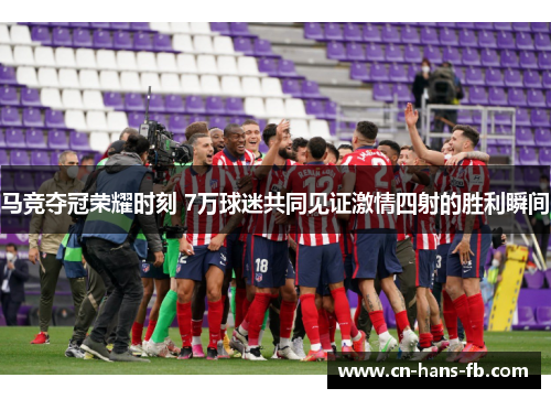 马竞夺冠荣耀时刻 7万球迷共同见证激情四射的胜利瞬间 马竞夺冠荣耀时刻 7万球迷共同见证激情四射的胜利瞬间
