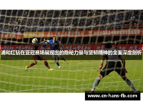 浦和红钻在亚冠赛场展现出的隐秘力量与坚韧精神的全面深度剖析