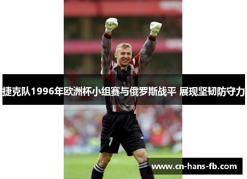 捷克队1996年欧洲杯小组赛与俄罗斯战平 展现坚韧防守力 捷克队1996年欧洲杯小组赛与俄罗斯战平 展现坚韧防守力