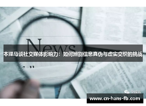 本泽马谈社交媒体影响力：如何辨别信息真伪与虚实交织的挑战