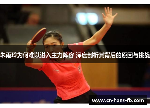 朱雨玲为何难以进入主力阵容 深度剖析其背后的原因与挑战 朱雨玲为何难以进入主力阵容 深度剖析其背后的原因与挑战