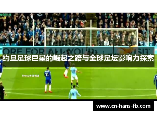 约旦足球巨星的崛起之路与全球足坛影响力探索