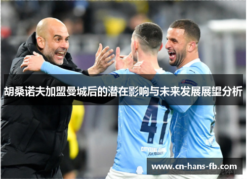 胡桑诺夫加盟曼城后的潜在影响与未来发展展望分析 胡桑诺夫加盟曼城后的潜在影响与未来发展展望分析