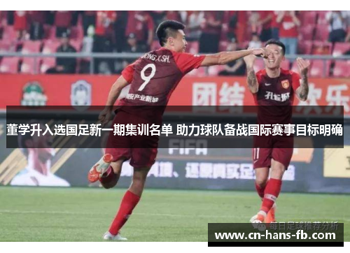 董学升入选国足新一期集训名单 助力球队备战国际赛事目标明确