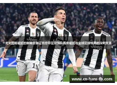 尤文图斯崛起的新篇章象征着意甲足球强队再度崛起与全球足球格局的深刻变革