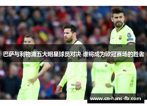 巴萨与利物浦五大明星球员对决 谁将成为欧冠赛场的胜者