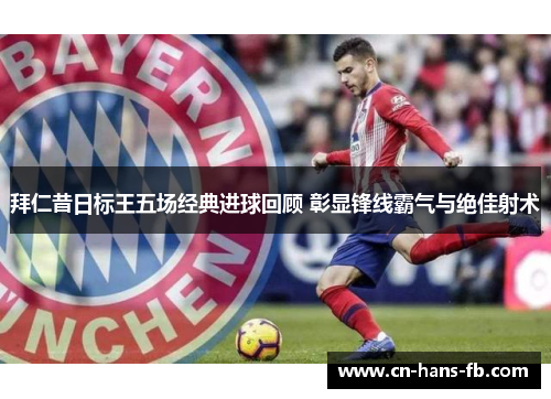 拜仁昔日标王五场经典进球回顾 彰显锋线霸气与绝佳射术