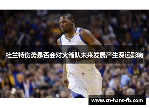 杜兰特伤势是否会对火箭队未来发展产生深远影响 杜兰特伤势是否会对火箭队未来发展产生深远影响