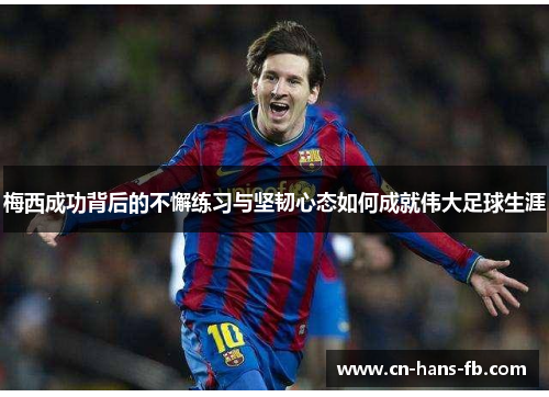 梅西成功背后的不懈练习与坚韧心态如何成就伟大足球生涯 梅西成功背后的不懈练习与坚韧心态如何成就伟大足球生涯