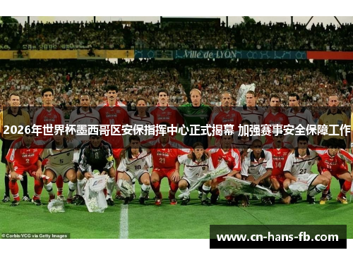 2026年世界杯墨西哥区安保指挥中心正式揭幕 加强赛事安全保障工作