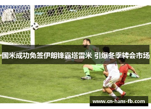 国米成功免签伊朗锋霸塔雷米 引爆冬季转会市场