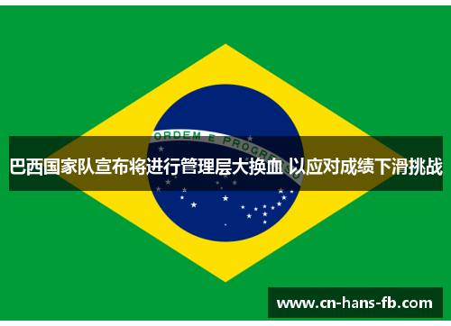 巴西国家队宣布将进行管理层大换血 以应对成绩下滑挑战 巴西国家队宣布将进行管理层大换血 以应对成绩下滑挑战