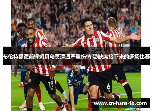 布伦特福德前锋姆贝乌莫遭遇严重伤情 恐缺席接下来的多场比赛 布伦特福德前锋姆贝乌莫遭遇严重伤情 恐缺席接下来的多场比赛