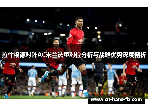 拉什福德对阵AC米兰法甲对位分析与战略优势深度剖析 拉什福德对阵AC米兰法甲对位分析与战略优势深度剖析