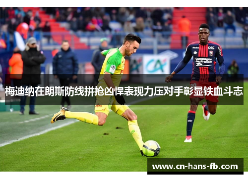 梅迪纳在朗斯防线拼抢凶悍表现力压对手彰显铁血斗志
