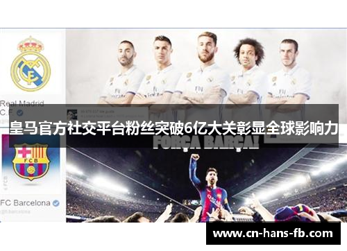 皇马官方社交平台粉丝突破6亿大关彰显全球影响力