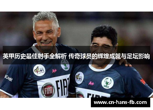英甲历史最佳射手全解析 传奇球员的辉煌成就与足坛影响 英甲历史最佳射手全解析 传奇球员的辉煌成就与足坛影响