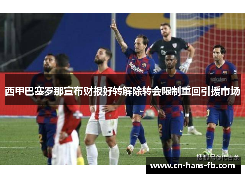 西甲巴塞罗那宣布财报好转解除转会限制重回引援市场