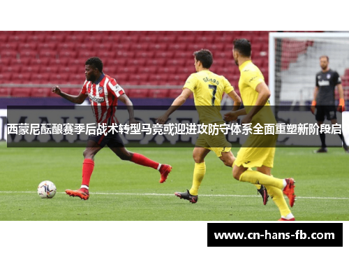 西蒙尼酝酿赛季后战术转型马竞或迎进攻防守体系全面重塑新阶段启