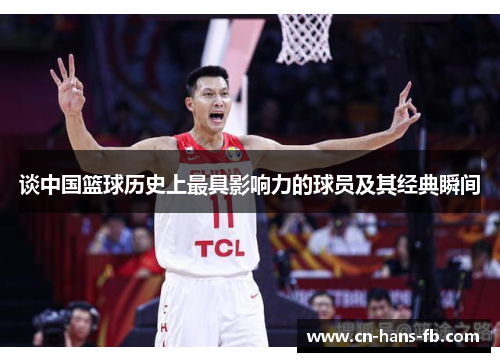谈中国篮球历史上最具影响力的球员及其经典瞬间