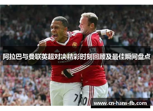 阿拉巴与曼联英超对决精彩时刻回顾及最佳瞬间盘点