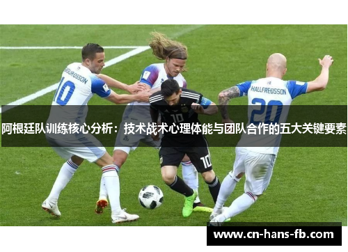 阿根廷队训练核心分析：技术战术心理体能与团队合作的五大关键要素