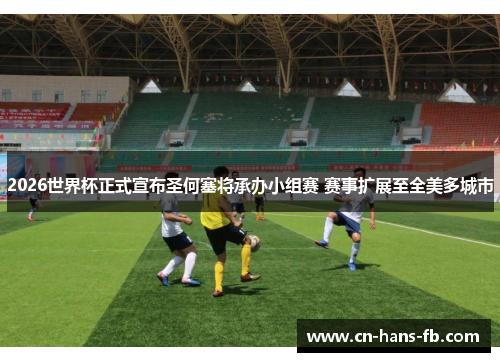 2026世界杯正式宣布圣何塞将承办小组赛 赛事扩展至全美多城市