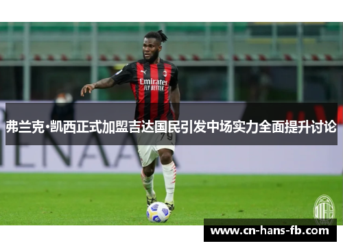 弗兰克·凯西正式加盟吉达国民引发中场实力全面提升讨论