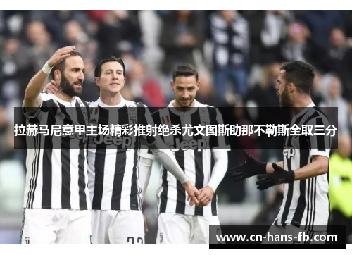拉赫马尼意甲主场精彩推射绝杀尤文图斯助那不勒斯全取三分