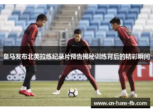 皇马发布北美拉练纪录片预告揭秘训练背后的精彩瞬间