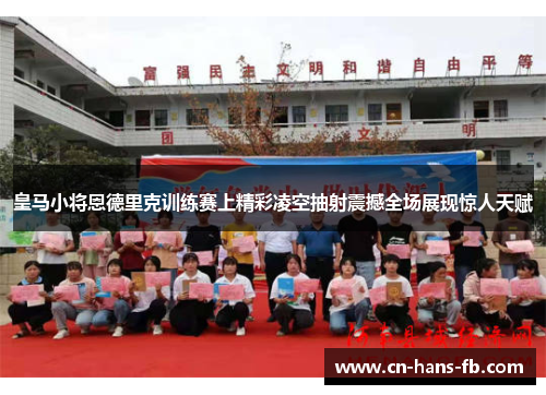 皇马小将恩德里克训练赛上精彩凌空抽射震撼全场展现惊人天赋