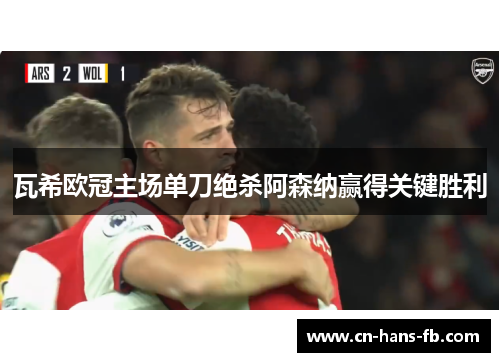瓦希欧冠主场单刀绝杀阿森纳赢得关键胜利 瓦希欧冠主场单刀绝杀阿森纳赢得关键胜利