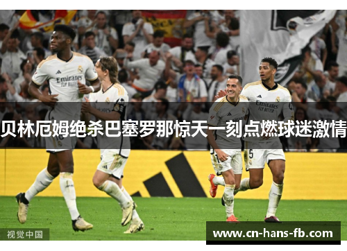 贝林厄姆绝杀巴塞罗那惊天一刻点燃球迷激情