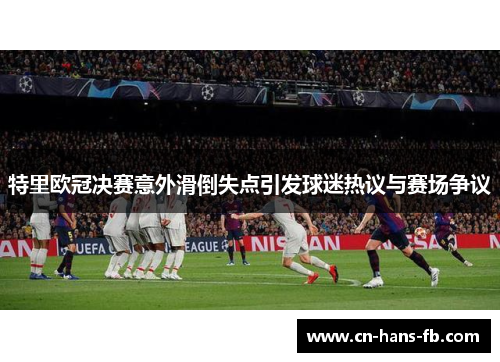 特里欧冠决赛意外滑倒失点引发球迷热议与赛场争议 特里欧冠决赛意外滑倒失点引发球迷热议与赛场争议