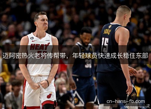 迈阿密热火老将传帮带，年轻球员快速成长稳住东部